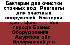 Бактерии для очистки сточных вод. Реагенты для очистных сооружений. Бактерии для › Цена ­ 1 - Все города Бизнес » Оборудование   . Амурская обл.,Архаринский р-н